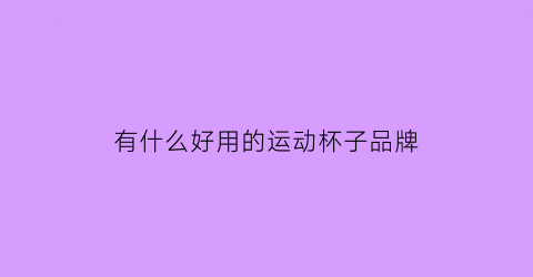 有什么好用的运动杯子品牌(什么牌子的运动杯子质量好)