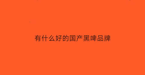 有什么好的国产黑啤品牌(国产黑啤酒排名)