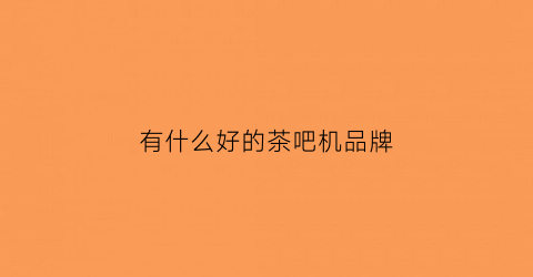 有什么好的茶吧机品牌(茶吧机的品牌有哪些)
