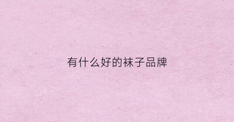 有什么好的袜子品牌(有什么好的袜子品牌吗男)