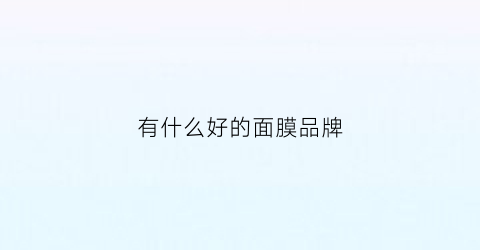 有什么好的面膜品牌(比较好的面膜品牌)