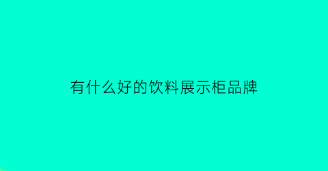 有什么好的饮料展示柜品牌(十大饮料展示柜品牌)