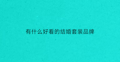有什么好看的结婚套装品牌(有什么好看的结婚套装品牌女)