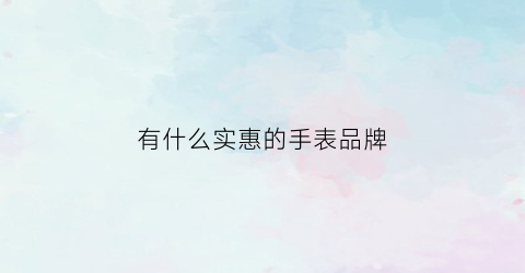 有什么实惠的手表品牌(实惠手表排行榜)