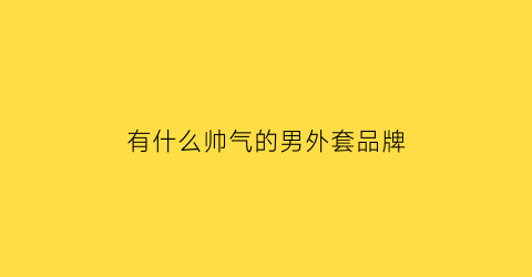 有什么帅气的男外套品牌(有什么帅气的男外套品牌吗)