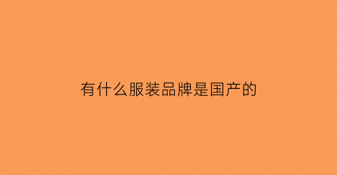 有什么服装品牌是国产的(哪些衣服牌子是国产的)
