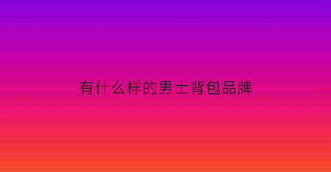 有什么样的男士背包品牌(男士背包品牌推荐)