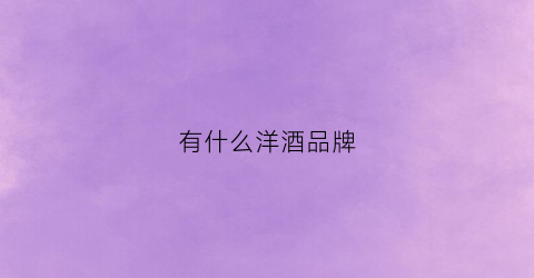 有什么洋酒品牌(有名气的洋酒)