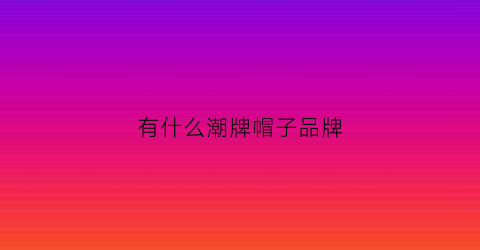 有什么潮牌帽子品牌(有哪些潮牌帽子)