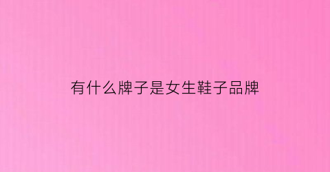 有什么牌子是女生鞋子品牌(女生牌子的鞋子品牌)