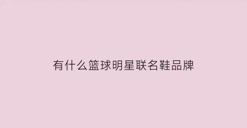 有什么篮球明星联名鞋品牌(篮球明星牌子的鞋)