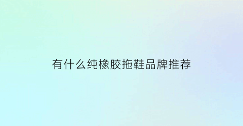 有什么纯橡胶拖鞋品牌推荐(橡胶拖鞋什么品牌好)