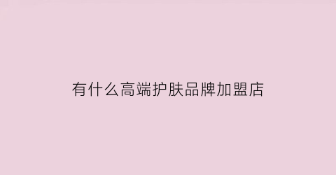 有什么高端护肤品牌加盟店(护肤品加盟店排名)