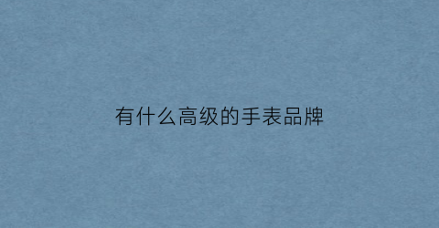 有什么高级的手表品牌(高级手表排名)
