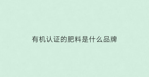 有机认证的肥料是什么品牌(有机认证的肥料是什么品牌的)