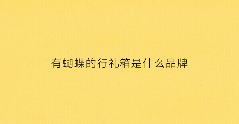 有蝴蝶的行礼箱是什么品牌(蝴蝶礼品包装盒)