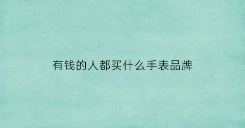 有钱的人都买什么手表品牌(有钱的人都买什么手表品牌呢)