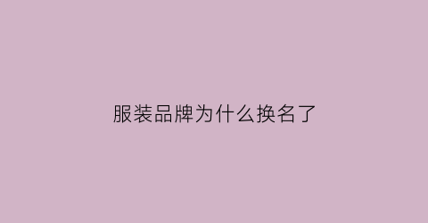 服装品牌为什么换名了(服装品牌怎么了)