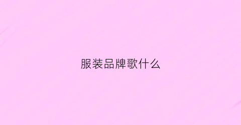 服装品牌歌什么(服装牌子叫什么)