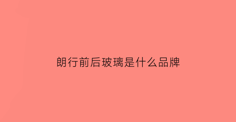 朗行前后玻璃是什么品牌