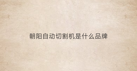 朝阳自动切割机是什么品牌(朝阳机器厂)