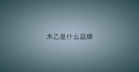 木乙是什么品牌(木乙念什么)