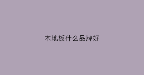 木地板什么品牌好(木地板哪个品牌好)