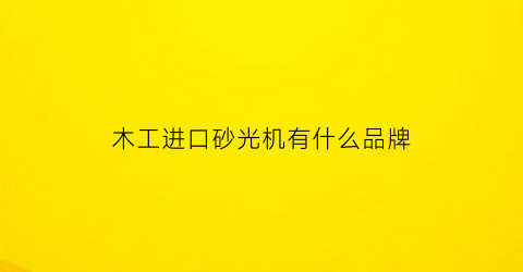 木工进口砂光机有什么品牌(木工进口砂光机有什么品牌的)