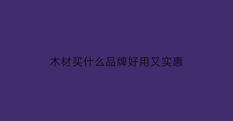 木材买什么品牌好用又实惠(木材什么材质好)