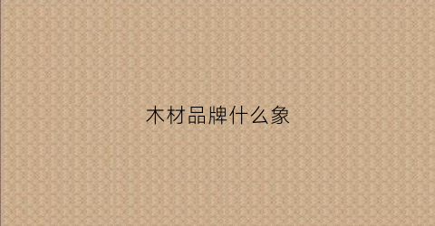 木材品牌什么象(品牌木头)