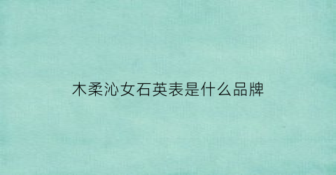 木柔沁女石英表是什么品牌(木柔沁是什么牌子手表)