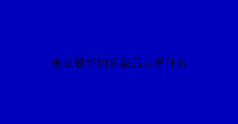 未来最好的超级品牌是什么(未来比较好)