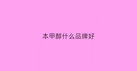 本甲醇什么品牌好(本甲醇有毒吗)