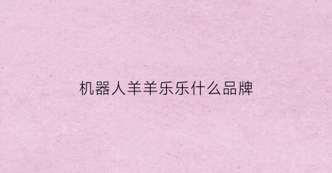机器人羊羊乐乐什么品牌(有一个叫乐乐的机器人动画)