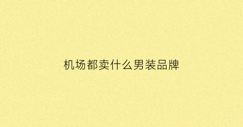 机场都卖什么男装品牌(机场商场经常见到的服装品牌)