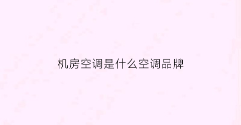 机房空调是什么空调品牌(机房用的空调叫什么空调)
