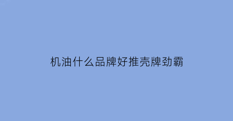 机油什么品牌好推壳牌劲霸(壳牌劲霸机油好不好)