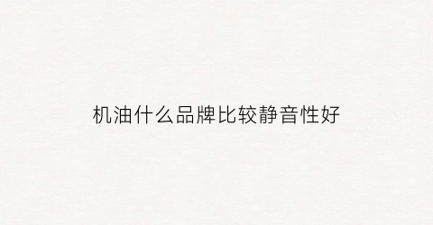 机油什么品牌比较静音性好(哪种品牌机油静音效果好)