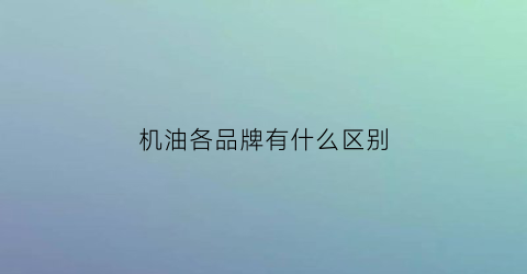 机油各品牌有什么区别(机油各牌子优缺点)