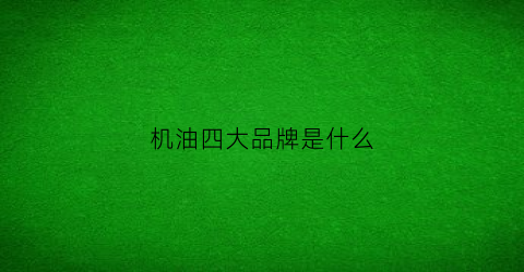 机油四大品牌是什么(机油四大品牌是什么意思)