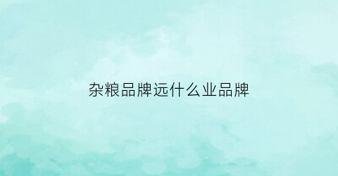 杂粮品牌远什么业品牌(最好的杂粮品牌)