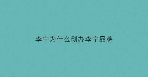 李宁为什么创办李宁品牌(李宁为什么创立李宁)