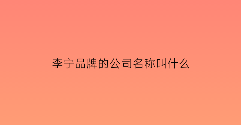 李宁品牌的公司名称叫什么(李宁品牌公司全名)