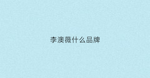李澳薇什么品牌(李奥薇高端定制怎么样)