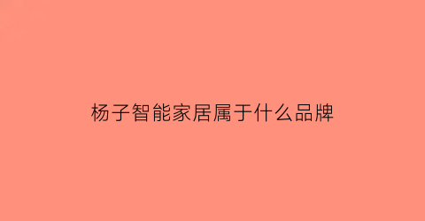 杨子智能家居属于什么品牌(扬子智能家居是扬子集团的吗)