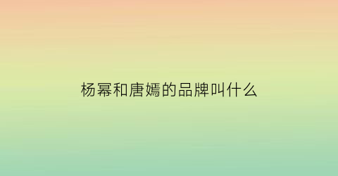 杨幂和唐嫣的品牌叫什么(杨幂和唐嫣谁的咖位大)