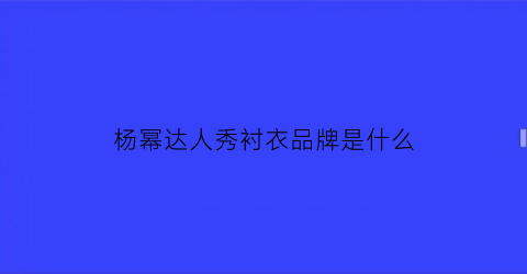 杨幂达人秀衬衣品牌是什么(杨幂中国达人秀造型)