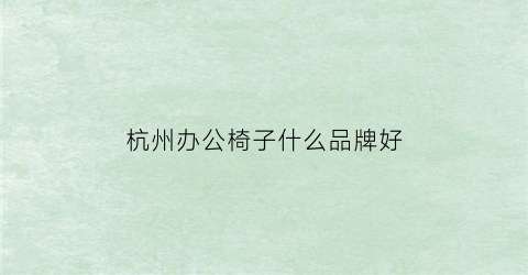 杭州办公椅子什么品牌好(杭州哪里卖办公桌椅市场)