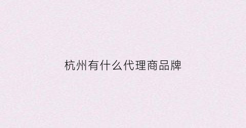 杭州有什么代理商品牌(杭州品牌女装代理)