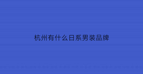杭州有什么日系男装品牌(杭州哪里男装性价比高)